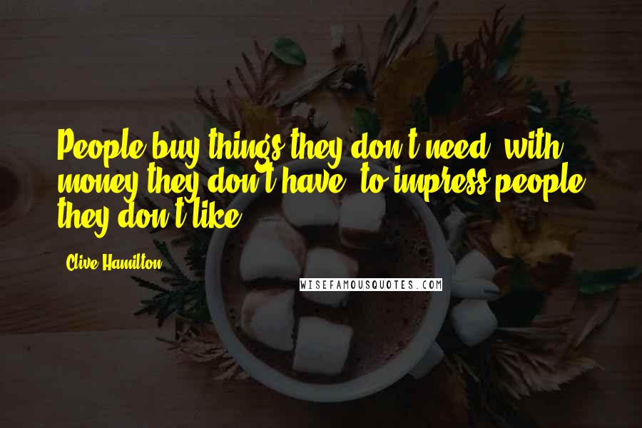 Clive Hamilton Quotes: People buy things they don't need, with money they don't have, to impress people they don't like.