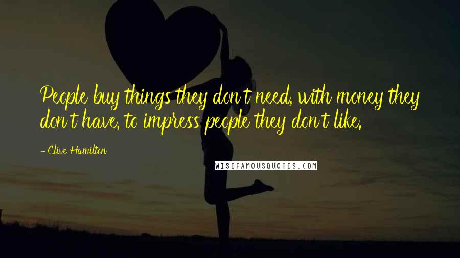 Clive Hamilton Quotes: People buy things they don't need, with money they don't have, to impress people they don't like.