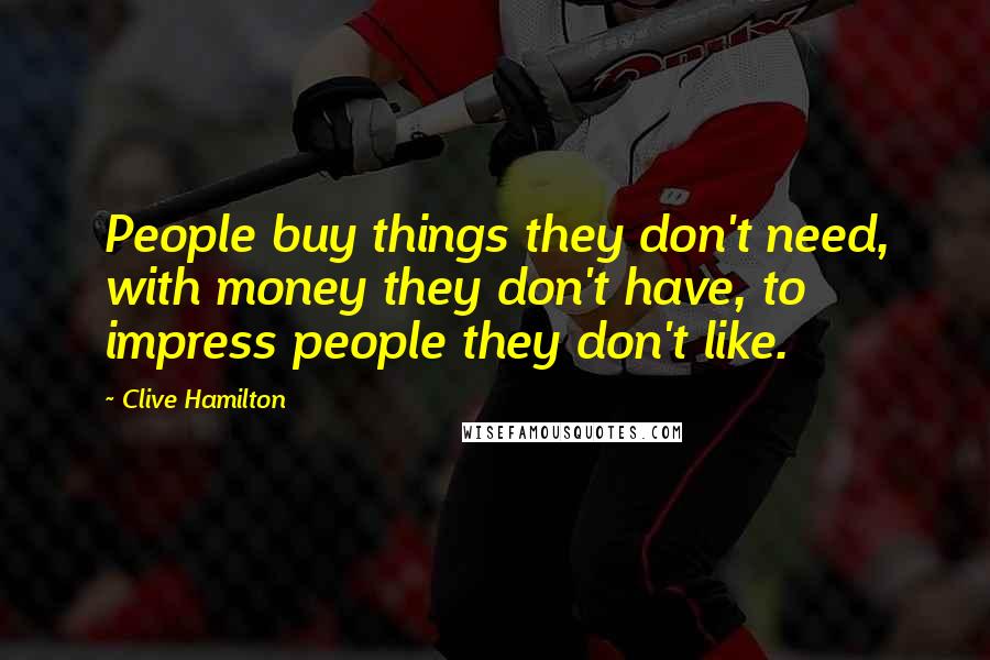 Clive Hamilton Quotes: People buy things they don't need, with money they don't have, to impress people they don't like.