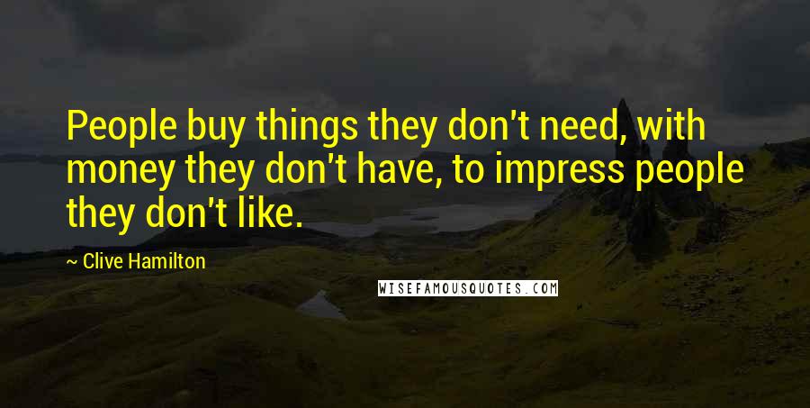 Clive Hamilton Quotes: People buy things they don't need, with money they don't have, to impress people they don't like.