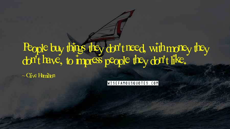 Clive Hamilton Quotes: People buy things they don't need, with money they don't have, to impress people they don't like.