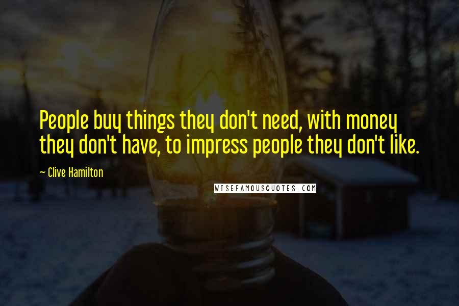 Clive Hamilton Quotes: People buy things they don't need, with money they don't have, to impress people they don't like.