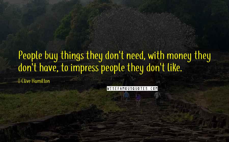 Clive Hamilton Quotes: People buy things they don't need, with money they don't have, to impress people they don't like.