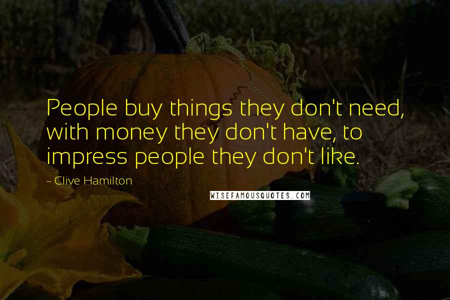 Clive Hamilton Quotes: People buy things they don't need, with money they don't have, to impress people they don't like.