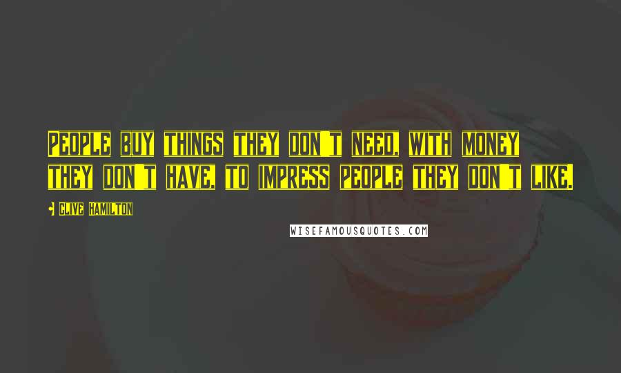 Clive Hamilton Quotes: People buy things they don't need, with money they don't have, to impress people they don't like.