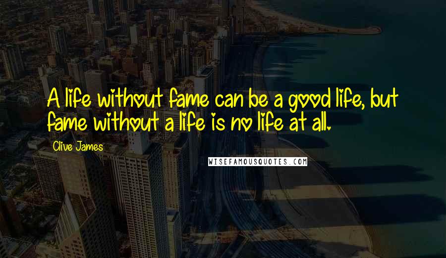 Clive James Quotes: A life without fame can be a good life, but fame without a life is no life at all.