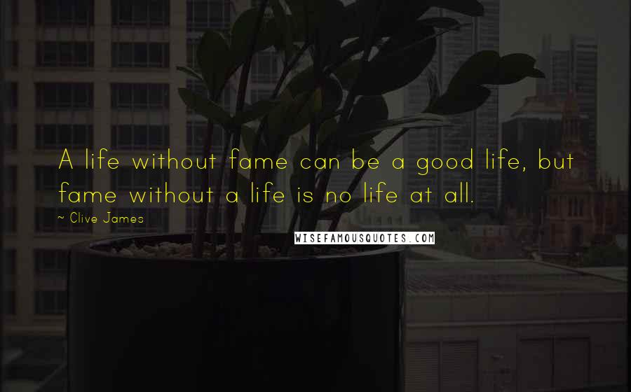 Clive James Quotes: A life without fame can be a good life, but fame without a life is no life at all.