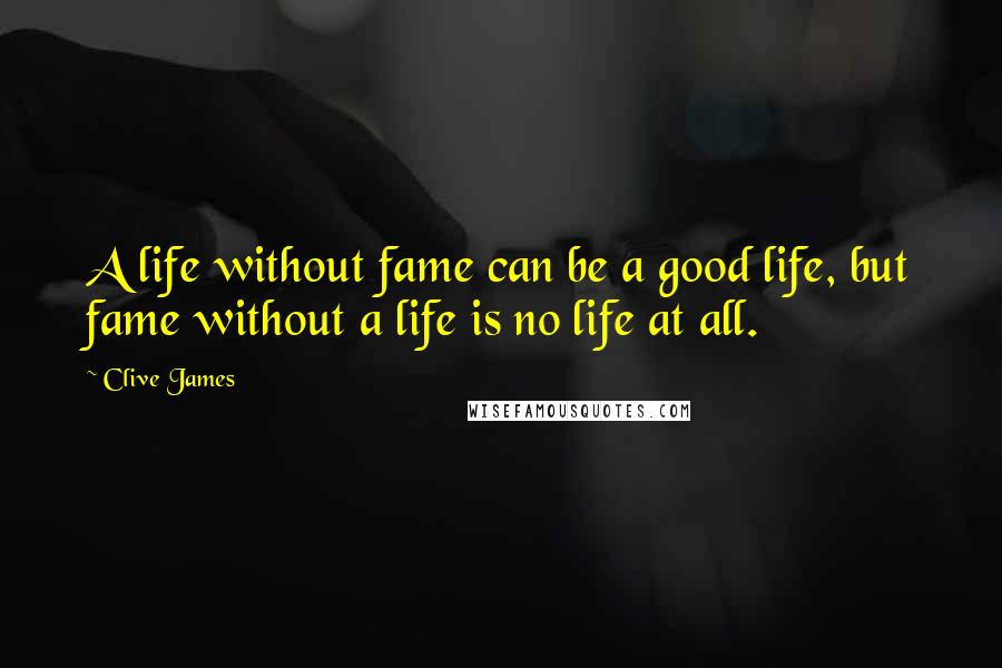 Clive James Quotes: A life without fame can be a good life, but fame without a life is no life at all.