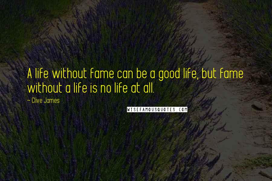 Clive James Quotes: A life without fame can be a good life, but fame without a life is no life at all.