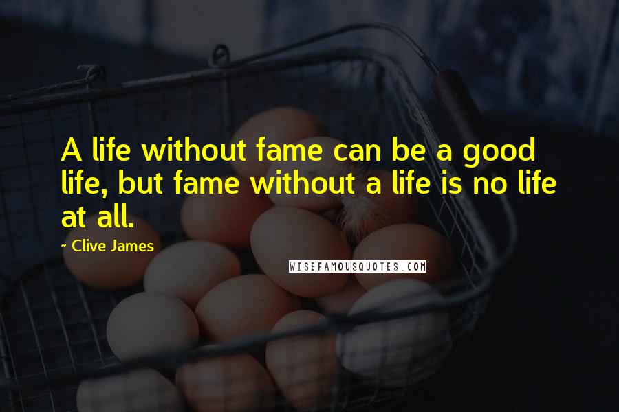 Clive James Quotes: A life without fame can be a good life, but fame without a life is no life at all.