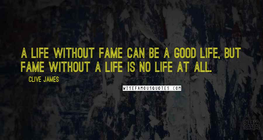 Clive James Quotes: A life without fame can be a good life, but fame without a life is no life at all.