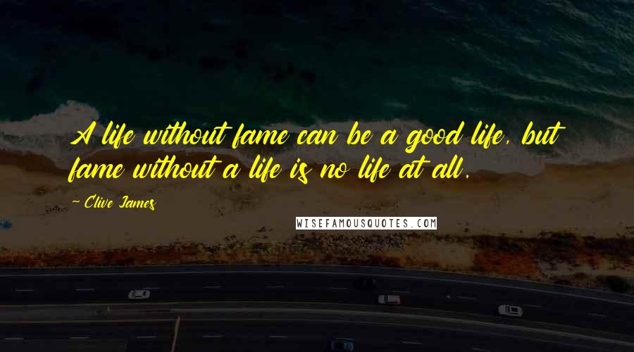Clive James Quotes: A life without fame can be a good life, but fame without a life is no life at all.