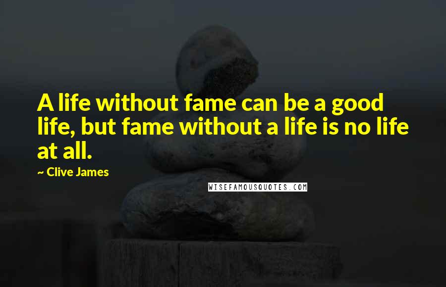 Clive James Quotes: A life without fame can be a good life, but fame without a life is no life at all.