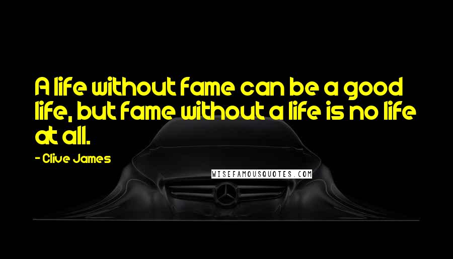 Clive James Quotes: A life without fame can be a good life, but fame without a life is no life at all.