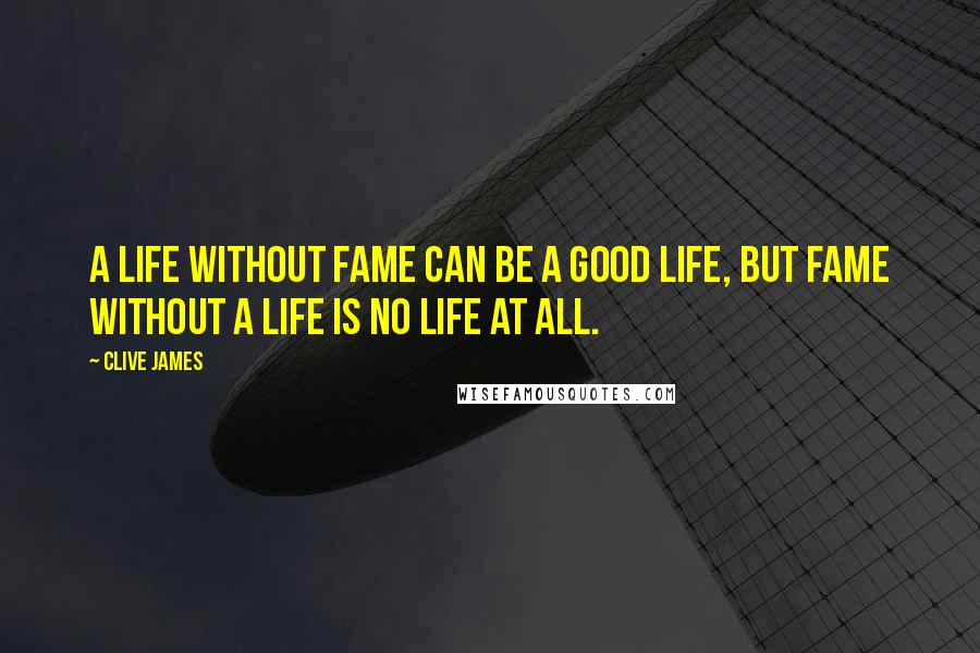 Clive James Quotes: A life without fame can be a good life, but fame without a life is no life at all.