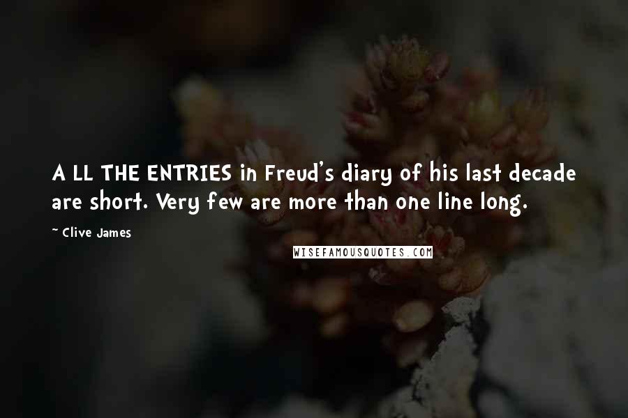 Clive James Quotes: A LL THE ENTRIES in Freud's diary of his last decade are short. Very few are more than one line long.