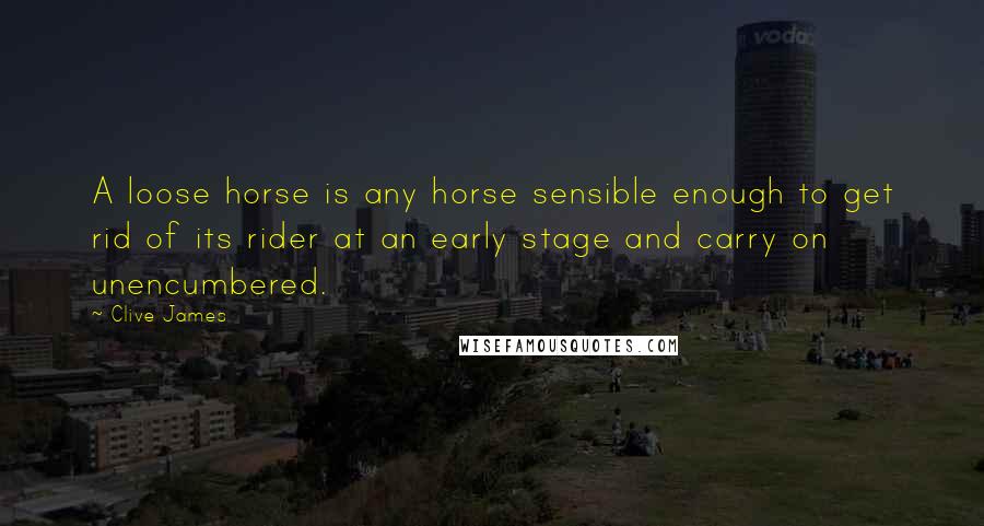 Clive James Quotes: A loose horse is any horse sensible enough to get rid of its rider at an early stage and carry on unencumbered.