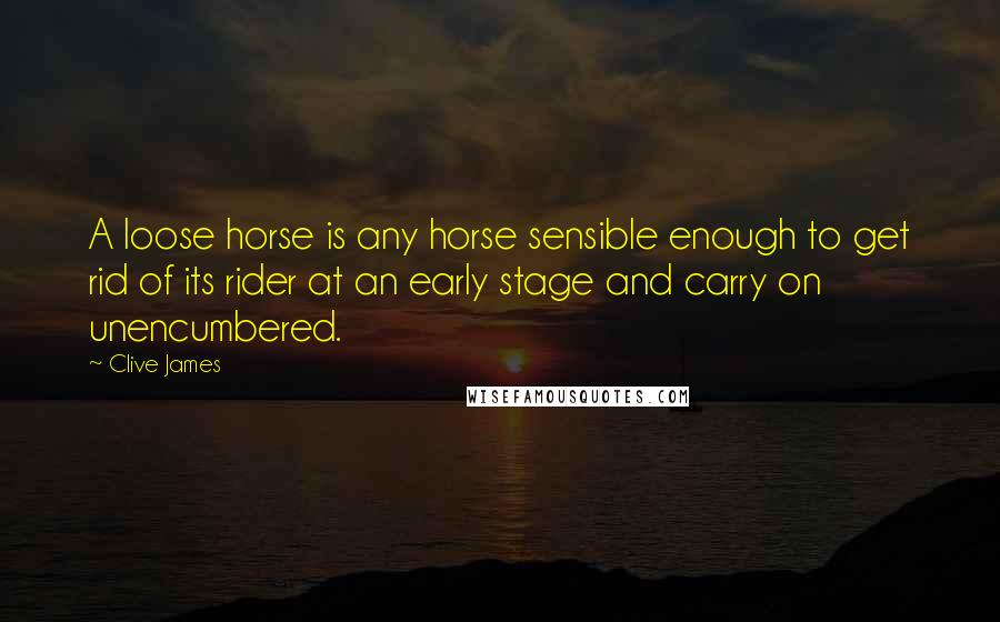 Clive James Quotes: A loose horse is any horse sensible enough to get rid of its rider at an early stage and carry on unencumbered.