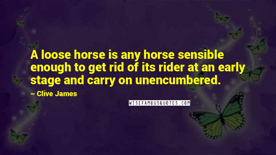 Clive James Quotes: A loose horse is any horse sensible enough to get rid of its rider at an early stage and carry on unencumbered.