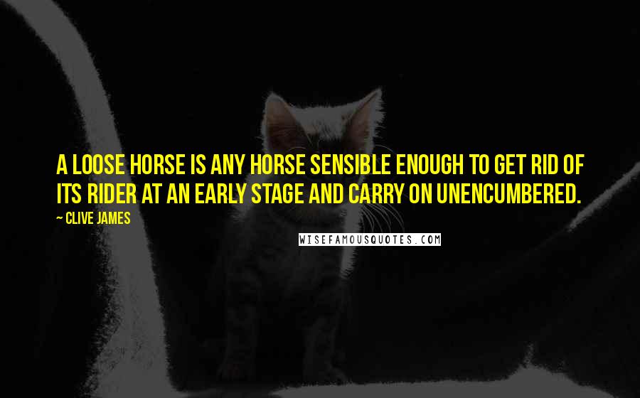 Clive James Quotes: A loose horse is any horse sensible enough to get rid of its rider at an early stage and carry on unencumbered.