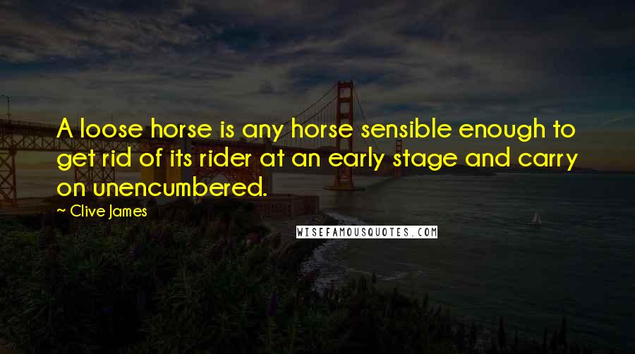 Clive James Quotes: A loose horse is any horse sensible enough to get rid of its rider at an early stage and carry on unencumbered.