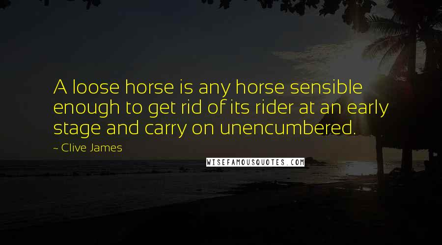 Clive James Quotes: A loose horse is any horse sensible enough to get rid of its rider at an early stage and carry on unencumbered.