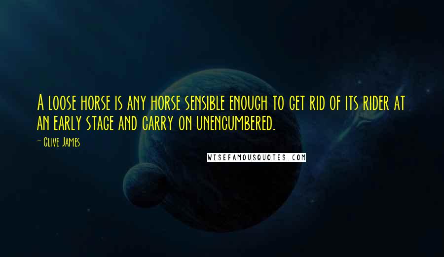 Clive James Quotes: A loose horse is any horse sensible enough to get rid of its rider at an early stage and carry on unencumbered.