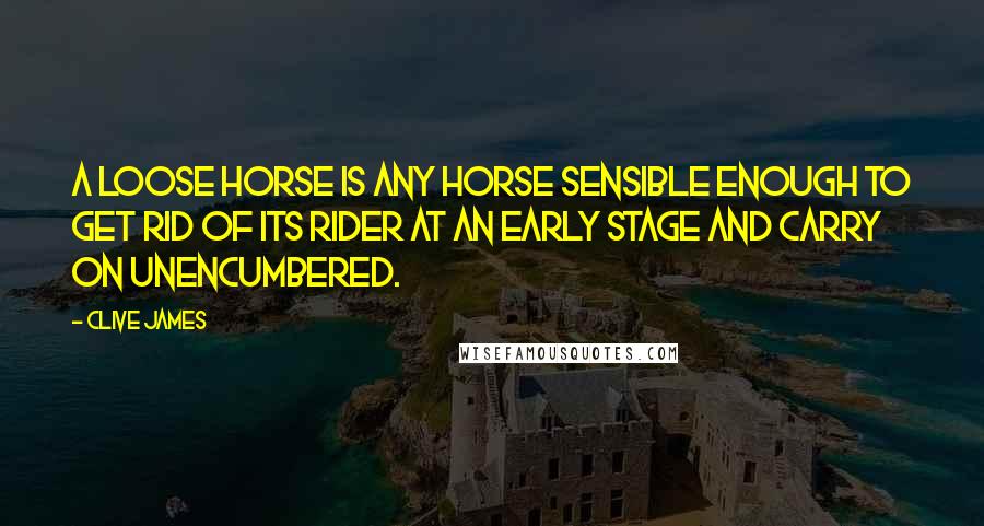 Clive James Quotes: A loose horse is any horse sensible enough to get rid of its rider at an early stage and carry on unencumbered.