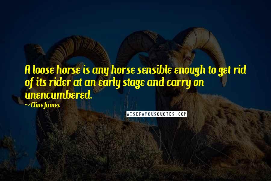 Clive James Quotes: A loose horse is any horse sensible enough to get rid of its rider at an early stage and carry on unencumbered.