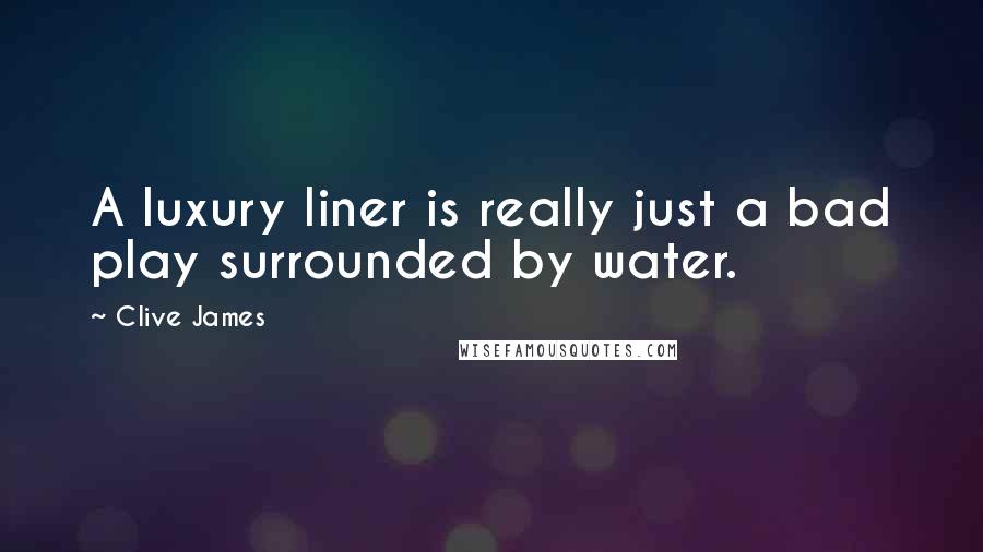 Clive James Quotes: A luxury liner is really just a bad play surrounded by water.