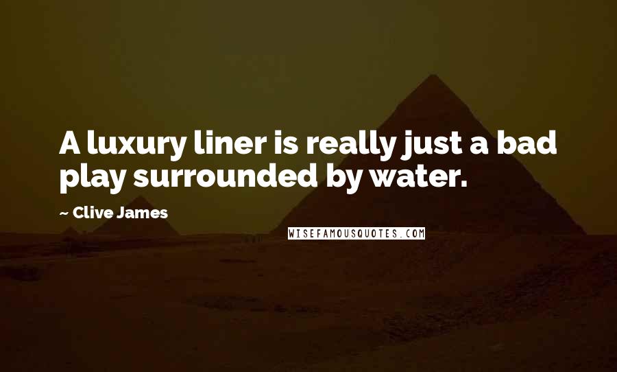 Clive James Quotes: A luxury liner is really just a bad play surrounded by water.