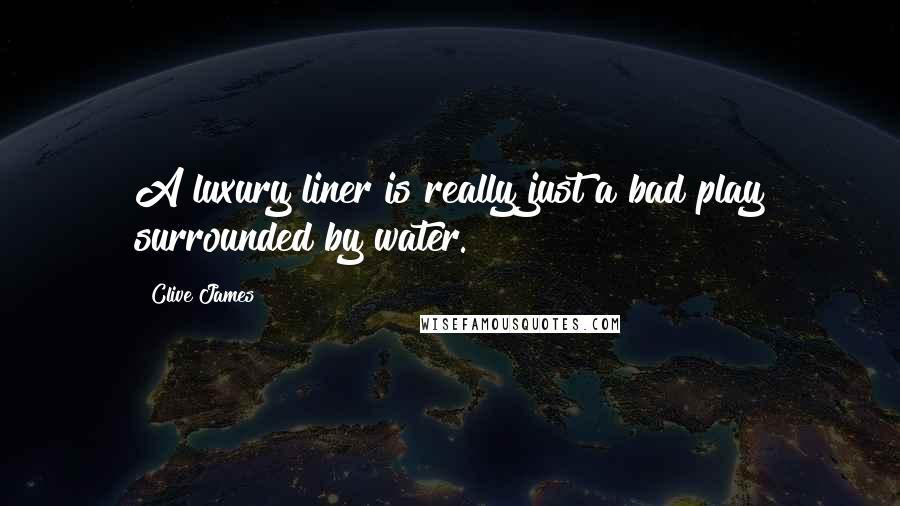 Clive James Quotes: A luxury liner is really just a bad play surrounded by water.