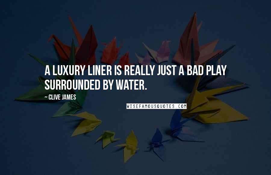 Clive James Quotes: A luxury liner is really just a bad play surrounded by water.