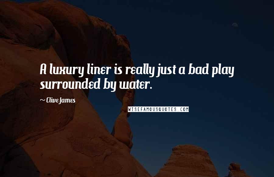 Clive James Quotes: A luxury liner is really just a bad play surrounded by water.