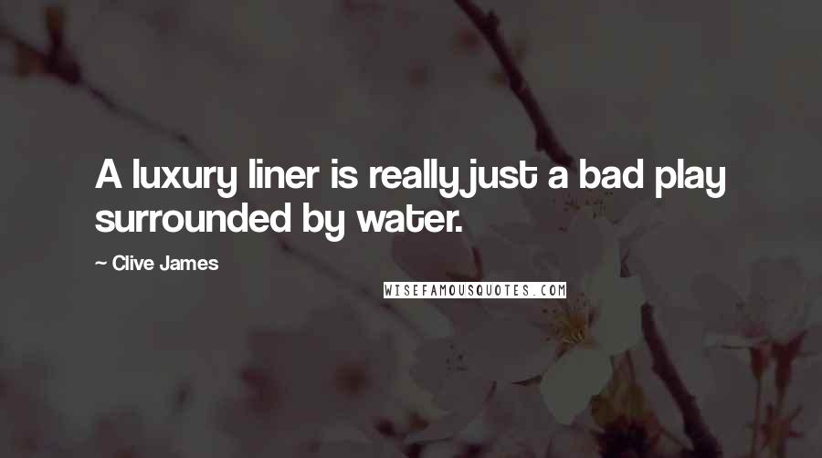 Clive James Quotes: A luxury liner is really just a bad play surrounded by water.