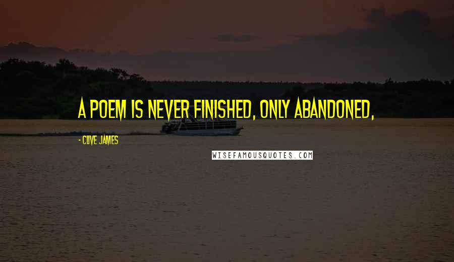 Clive James Quotes: a poem is never finished, only abandoned,