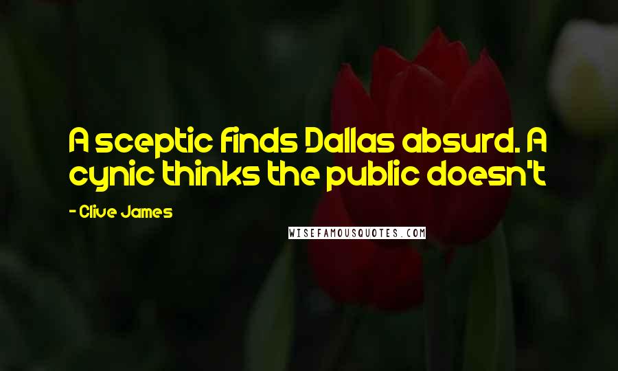 Clive James Quotes: A sceptic finds Dallas absurd. A cynic thinks the public doesn't