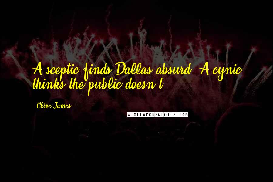 Clive James Quotes: A sceptic finds Dallas absurd. A cynic thinks the public doesn't