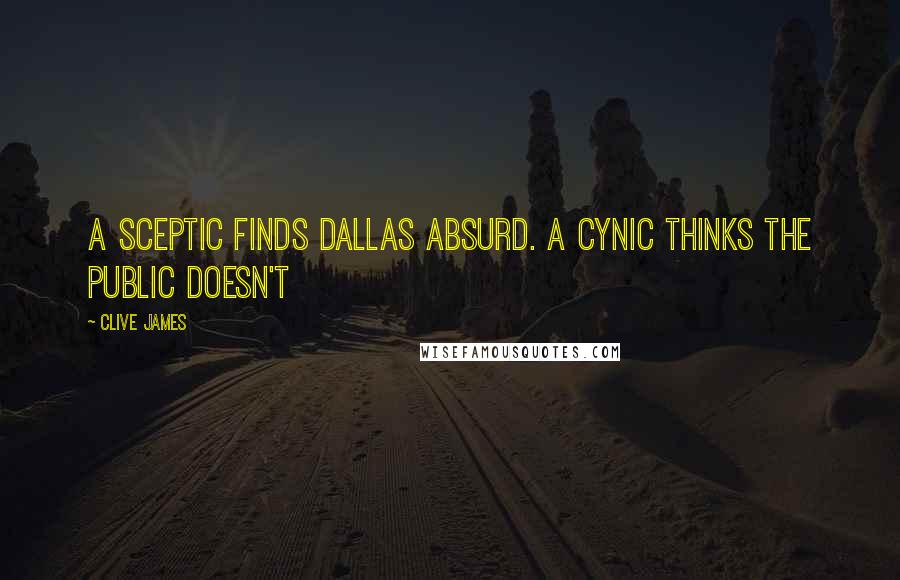 Clive James Quotes: A sceptic finds Dallas absurd. A cynic thinks the public doesn't