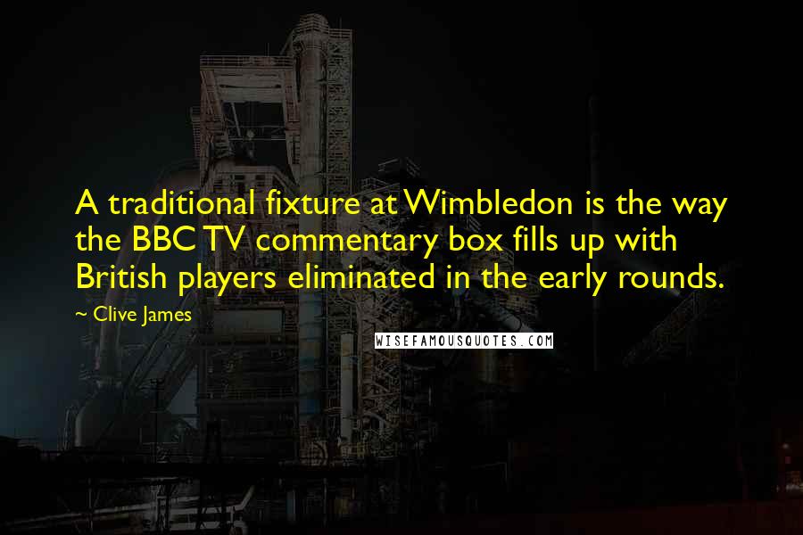 Clive James Quotes: A traditional fixture at Wimbledon is the way the BBC TV commentary box fills up with British players eliminated in the early rounds.