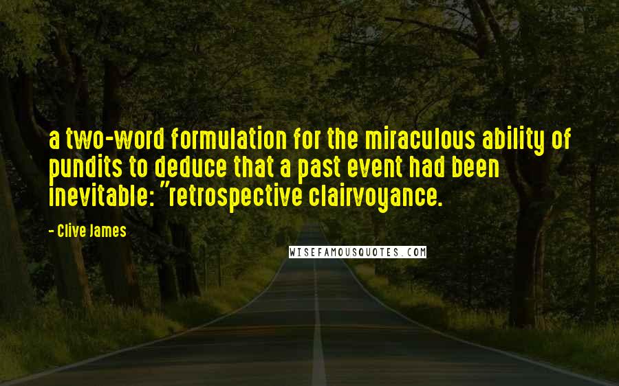 Clive James Quotes: a two-word formulation for the miraculous ability of pundits to deduce that a past event had been inevitable: "retrospective clairvoyance.