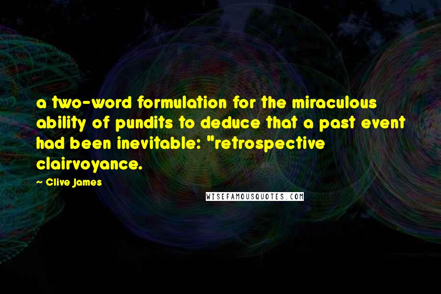 Clive James Quotes: a two-word formulation for the miraculous ability of pundits to deduce that a past event had been inevitable: "retrospective clairvoyance.