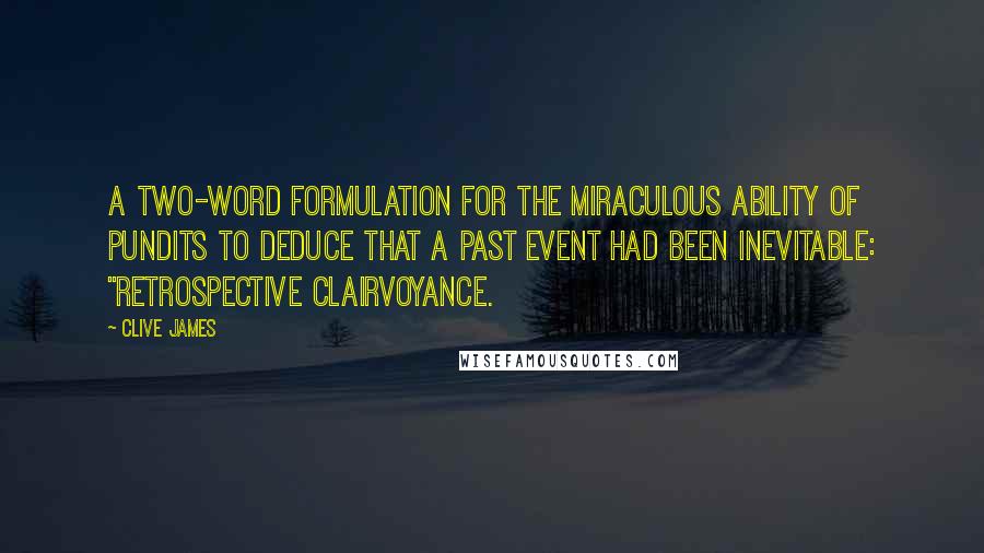 Clive James Quotes: a two-word formulation for the miraculous ability of pundits to deduce that a past event had been inevitable: "retrospective clairvoyance.