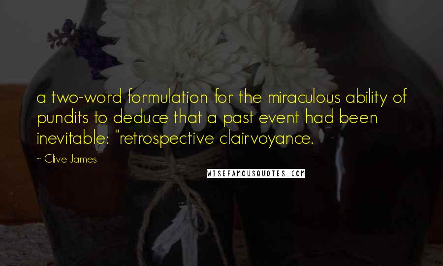 Clive James Quotes: a two-word formulation for the miraculous ability of pundits to deduce that a past event had been inevitable: "retrospective clairvoyance.