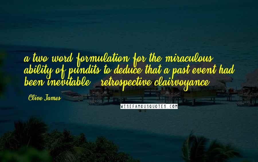 Clive James Quotes: a two-word formulation for the miraculous ability of pundits to deduce that a past event had been inevitable: "retrospective clairvoyance.