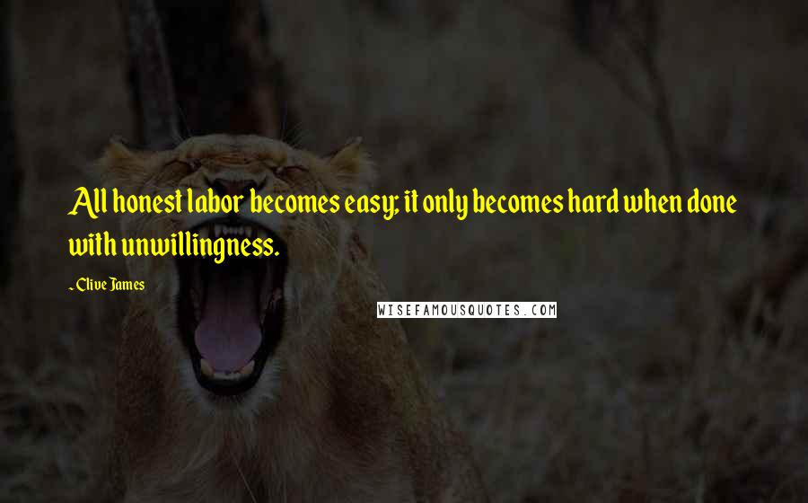 Clive James Quotes: All honest labor becomes easy; it only becomes hard when done with unwillingness.