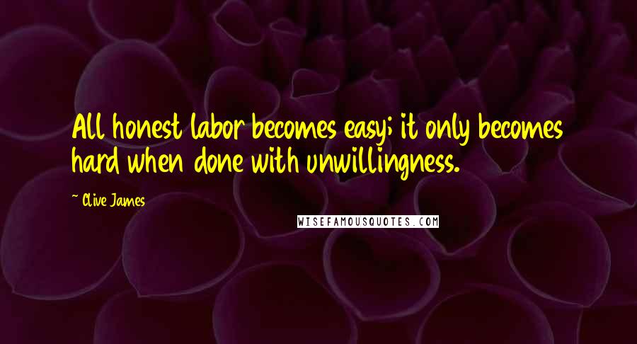 Clive James Quotes: All honest labor becomes easy; it only becomes hard when done with unwillingness.