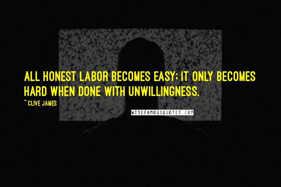 Clive James Quotes: All honest labor becomes easy; it only becomes hard when done with unwillingness.