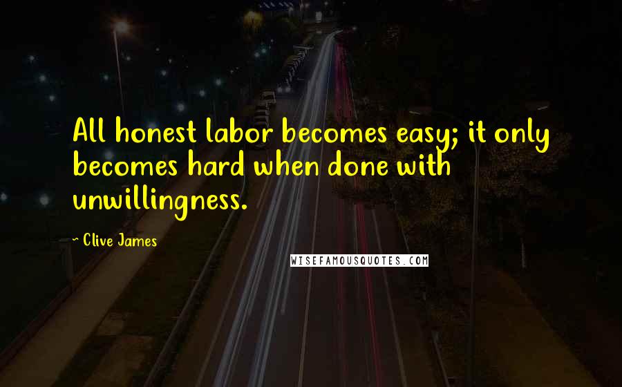 Clive James Quotes: All honest labor becomes easy; it only becomes hard when done with unwillingness.