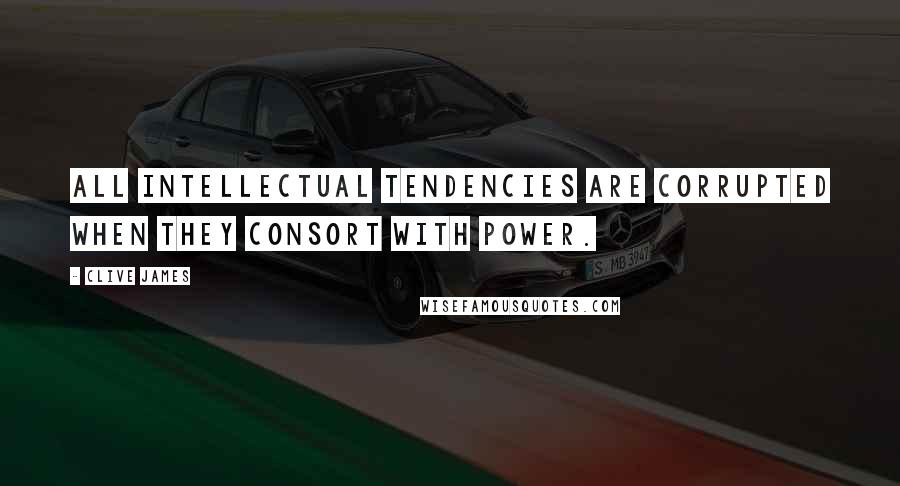 Clive James Quotes: All intellectual tendencies are corrupted when they consort with power.